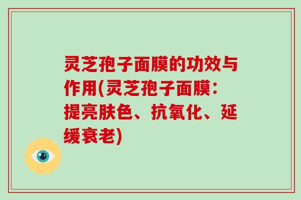 灵芝孢子面膜的功效与作用(灵芝孢子面膜:提亮肤色、抗氧化、延缓衰老)-第1张图片-灵芝大师 灵芝孢子面膜的功效与作用(灵芝孢子面膜:提亮肤色、抗氧化、延缓衰老)-第1张图片-灵芝大师