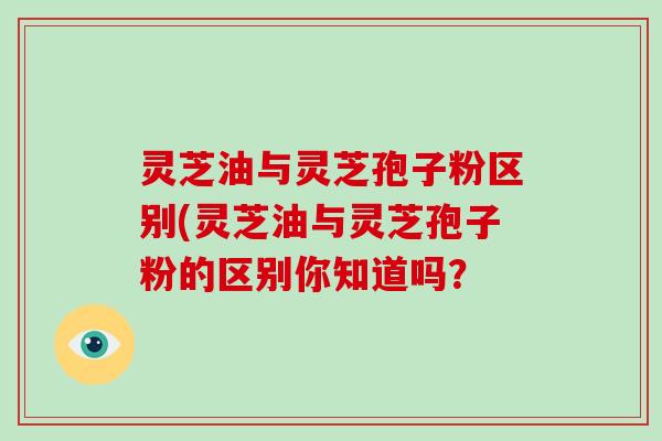灵芝油与灵芝孢子粉区别(灵芝油与灵芝孢子粉的区别你知道吗？