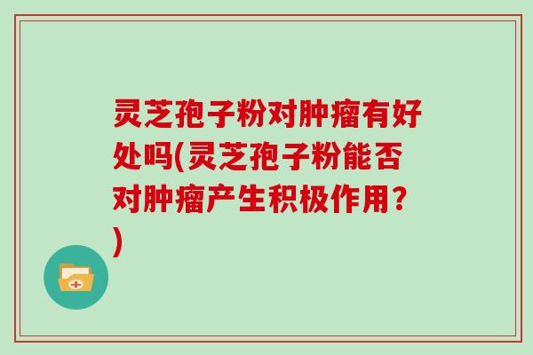 灵芝孢子粉对肿瘤有好处吗(灵芝孢子粉能否对肿瘤产生积极作用?)-第1张图片-灵芝大师 灵芝孢子粉对肿瘤有好处吗(灵芝孢子粉能否对肿瘤产生积极作用?)-第1张图片-灵芝大师
