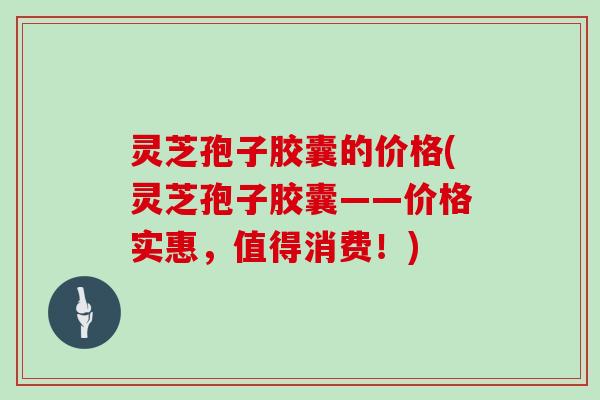 灵芝孢子胶囊的价格(灵芝孢子胶囊——价格实惠,值得消费!)-第1张图片-灵芝大师 灵芝孢子胶囊的价格(灵芝孢子胶囊——价格实惠,值得消费!)-第1张图片-灵芝大师