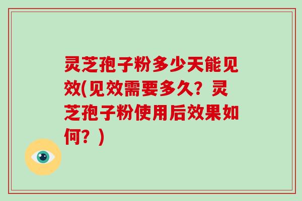灵芝孢子粉多少天能见效(见效需要多久？灵芝孢子粉使用后效果如何？)