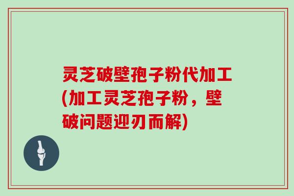 灵芝破壁孢子粉代加工(加工灵芝孢子粉，壁破问题迎刃而解)