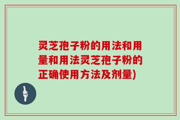 灵芝孢子粉的用法和用量和用法灵芝孢子粉的正确使用方法及剂量)