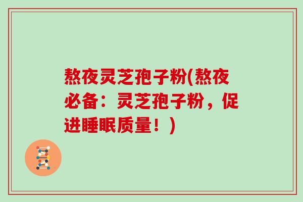 熬夜灵芝孢子粉(熬夜必备：灵芝孢子粉，促进睡眠质量！)