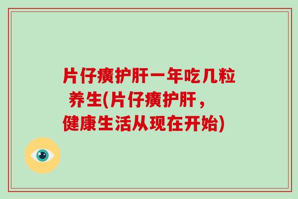 片仔癀护肝一年吃几粒 养生(片仔癀护肝，健康生活从现在开始)