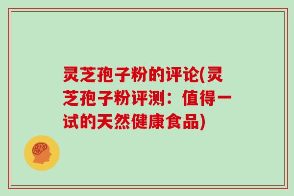 灵芝孢子粉的评论(灵芝孢子粉评测：值得一试的天然健康食品)