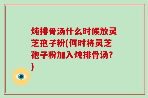 炖排骨汤什么时候放灵芝孢子粉(何时将灵芝孢子粉加入炖排骨汤?)-第1张图片-灵芝大师 炖排骨汤什么时候放灵芝孢子粉(何时将灵芝孢子粉加入炖排骨汤?)-第1张图片-灵芝大师