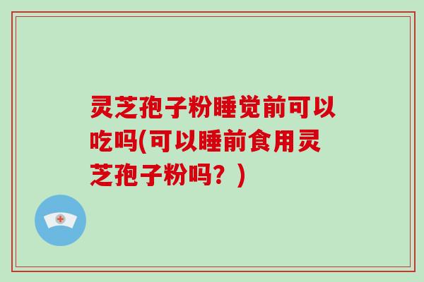 灵芝孢子粉睡觉前可以吃吗(可以睡前食用灵芝孢子粉吗？)