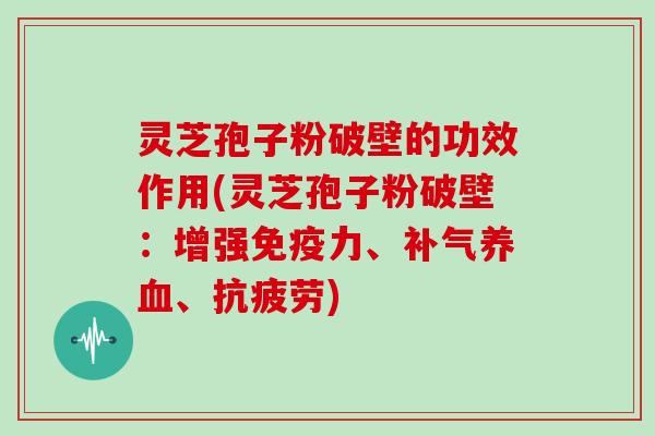 灵芝孢子粉破壁的功效作用(灵芝孢子粉破壁：增强免疫力、补气养血、抗疲劳)