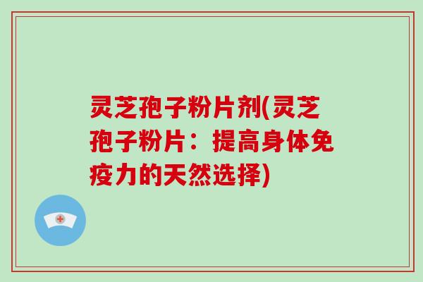 灵芝孢子粉片剂(灵芝孢子粉片:提高身体免疫力的天然选择)-第1张图片-灵芝大师 灵芝孢子粉片剂(灵芝孢子粉片:提高身体免疫力的天然选择)-第1张图片-灵芝大师