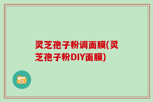 灵芝孢子粉调面膜(灵芝孢子粉DIY面膜)