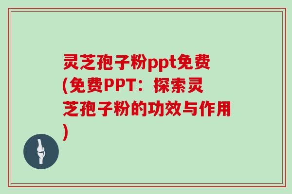 灵芝孢子粉ppt免费(免费PPT：探索灵芝孢子粉的功效与作用)