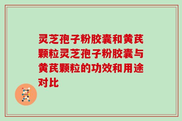 灵芝孢子粉胶囊和黄芪颗粒灵芝孢子粉胶囊与黄芪颗粒的功效和用途对比
