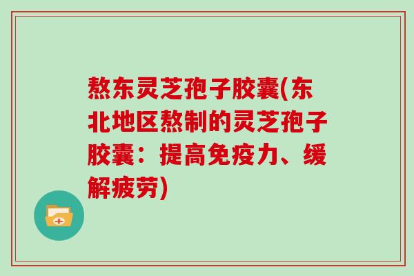 熬东灵芝孢子胶囊(东北地区熬制的灵芝孢子胶囊:提高免疫力、缓解疲劳)-第1张图片-灵芝大师 熬东灵芝孢子胶囊(东北地区熬制的灵芝孢子胶囊:提高免疫力、缓解疲劳)-第1张图片-灵芝大师