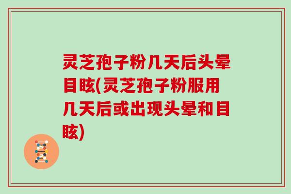 灵芝孢子粉几天后头晕目眩(灵芝孢子粉服用几天后或出现头晕和目眩)