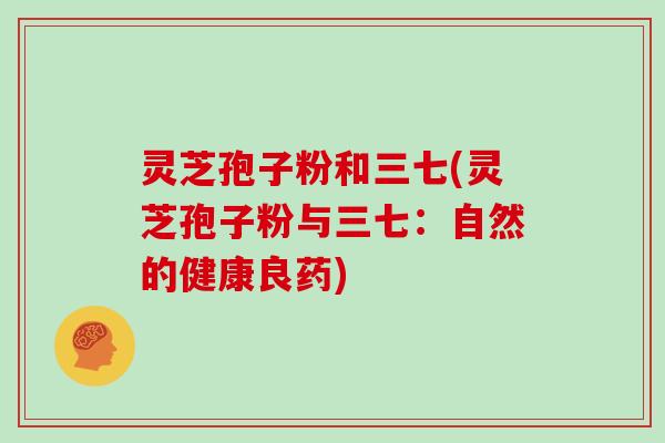 灵芝孢子粉和三七(灵芝孢子粉与三七：自然的健康良药)