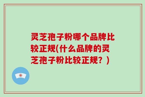 灵芝孢子粉哪个品牌比较正规(什么品牌的灵芝孢子粉比较正规？)