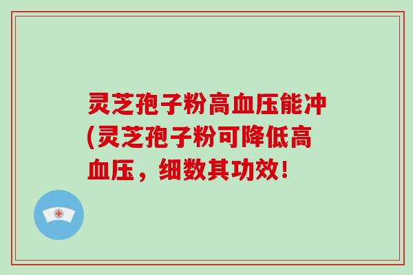 灵芝孢子粉高血压能冲(灵芝孢子粉可降低高血压,细数其功效!-第1张图片-灵芝大师 灵芝孢子粉高血压能冲(灵芝孢子粉可降低高血压,细数其功效!-第1张图片-灵芝大师