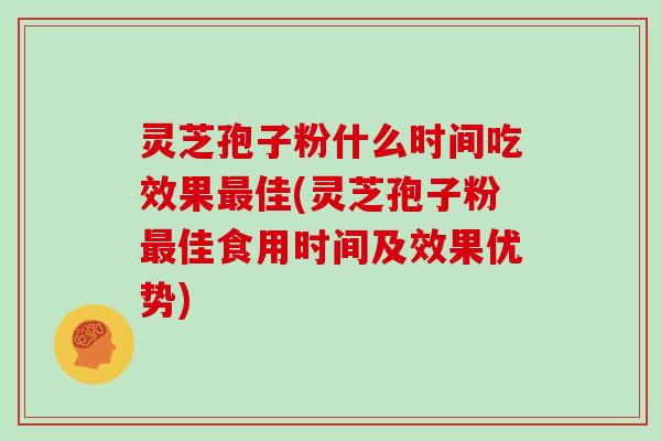 灵芝孢子粉什么时间吃效果最佳(灵芝孢子粉最佳食用时间及效果优势)