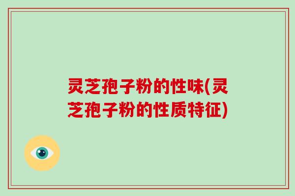 灵芝孢子粉的性味(灵芝孢子粉的性质特征)