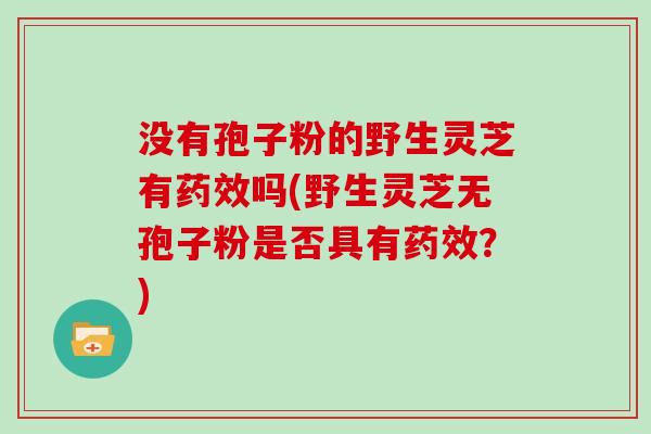 没有孢子粉的野生灵芝有药效吗(野生灵芝无孢子粉是否具有药效?)-第1张图片-灵芝大师 没有孢子粉的野生灵芝有药效吗(野生灵芝无孢子粉是否具有药效?)-第1张图片-灵芝大师