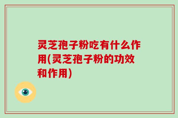 灵芝孢子粉吃有什么作用(灵芝孢子粉的功效和作用)