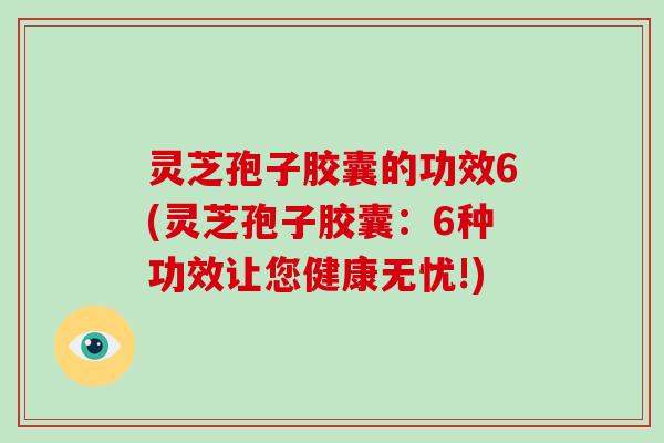 灵芝孢子胶囊的功效6(灵芝孢子胶囊:6种功效让您健康无忧!)-第1张图片-灵芝大师 灵芝孢子胶囊的功效6(灵芝孢子胶囊:6种功效让您健康无忧!)-第1张图片-灵芝大师
