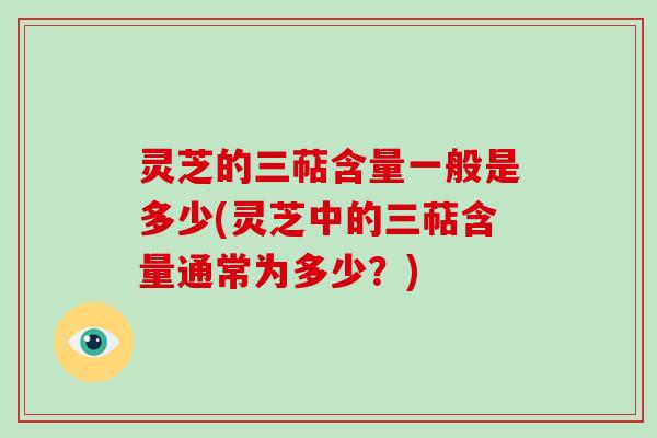 灵芝的三萜含量一般是多少(灵芝中的三萜含量通常为多少？)