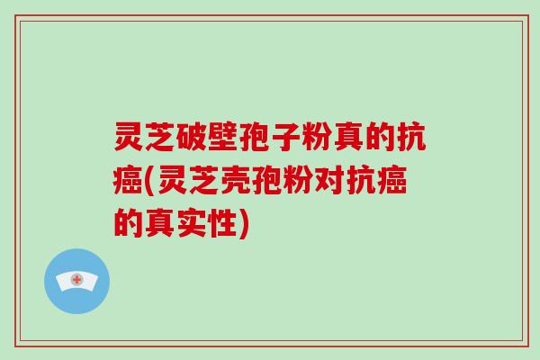 灵芝破壁孢子粉真的抗癌(灵芝壳孢粉对抗癌的真实性)