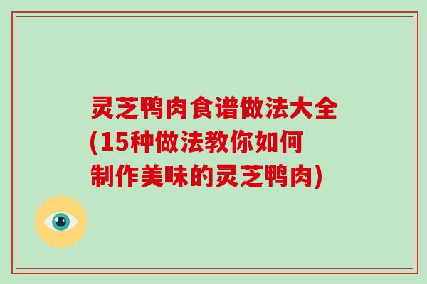 灵芝鸭肉食谱做法大全(15种做法教你如何制作美味的灵芝鸭肉)