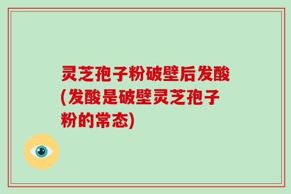 灵芝孢子粉破壁后发酸(发酸是破壁灵芝孢子粉的常态)