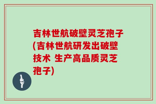 吉林世航破壁灵芝孢子(吉林世航研发出破壁技术 生产高品质灵芝孢子)