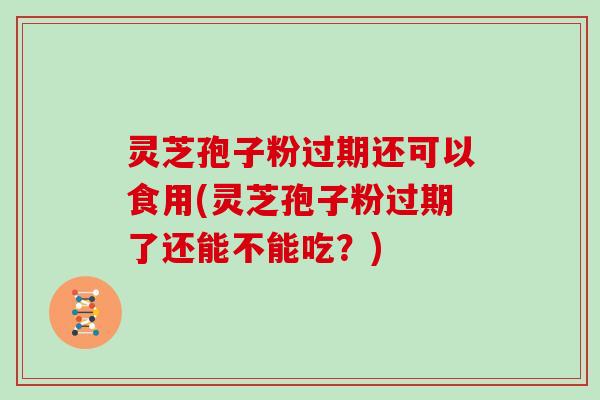 灵芝孢子粉过期还可以食用(灵芝孢子粉过期了还能不能吃？)