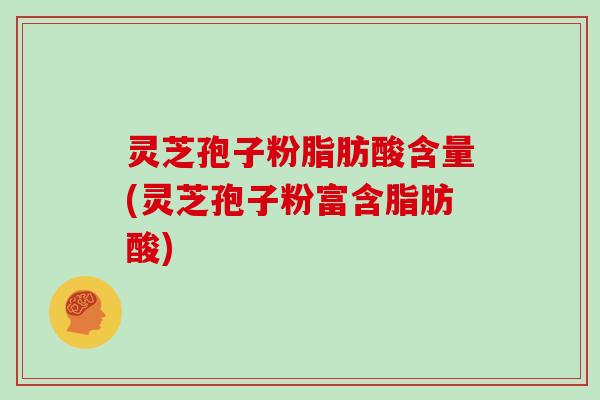 灵芝孢子粉脂肪酸含量(灵芝孢子粉富含脂肪酸)-第1张图片-灵芝大师