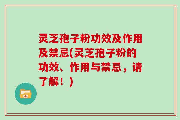 灵芝孢子粉功效及作用及禁忌(灵芝孢子粉的功效、作用与禁忌，请了解！)