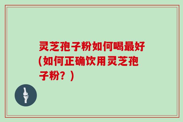 灵芝孢子粉如何喝最好(如何正确饮用灵芝孢子粉？)