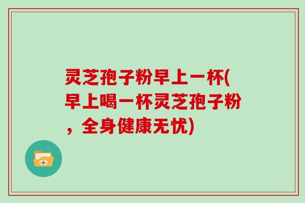 灵芝孢子粉早上一杯(早上喝一杯灵芝孢子粉,全身健康无忧)-第1张图片-灵芝大师 灵芝孢子粉早上一杯(早上喝一杯灵芝孢子粉,全身健康无忧)-第1张图片-灵芝大师