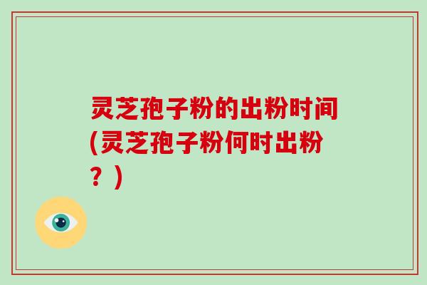 灵芝孢子粉的出粉时间(灵芝孢子粉何时出粉？)