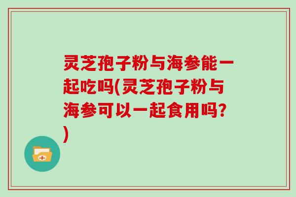 灵芝孢子粉与海参能一起吃吗(灵芝孢子粉与海参可以一起食用吗?)-第1张图片-灵芝大师 灵芝孢子粉与海参能一起吃吗(灵芝孢子粉与海参可以一起食用吗?)-第1张图片-灵芝大师