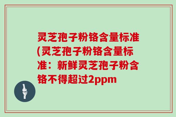 灵芝孢子粉铬含量标准(灵芝孢子粉铬含量标准：新鲜灵芝孢子粉含铬不得超过2ppm-第1张图片-灵芝大师