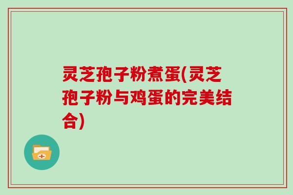灵芝孢子粉煮蛋(灵芝孢子粉与鸡蛋的完美结合)