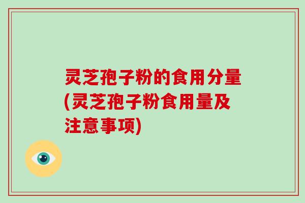灵芝孢子粉的食用分量(灵芝孢子粉食用量及注意事项)