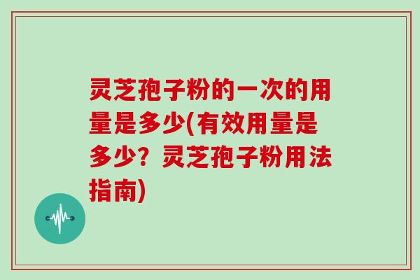 灵芝孢子粉的一次的用量是多少(有效用量是多少？灵芝孢子粉用法指南)
