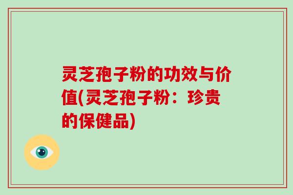 灵芝孢子粉的功效与价值(灵芝孢子粉：珍贵的保健品)