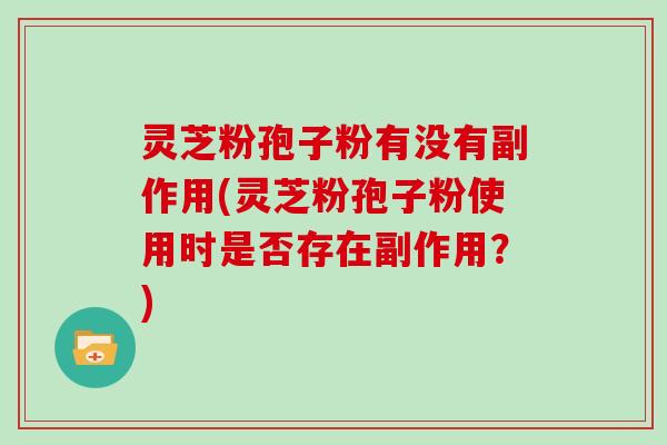 灵芝粉孢子粉有没有副作用(灵芝粉孢子粉使用时是否存在副作用？)
