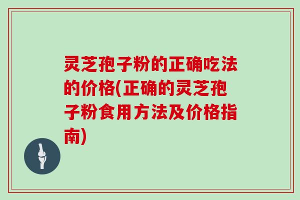 灵芝孢子粉的正确吃法的价格(正确的灵芝孢子粉食用方法及价格指南)-第1张图片-灵芝大师