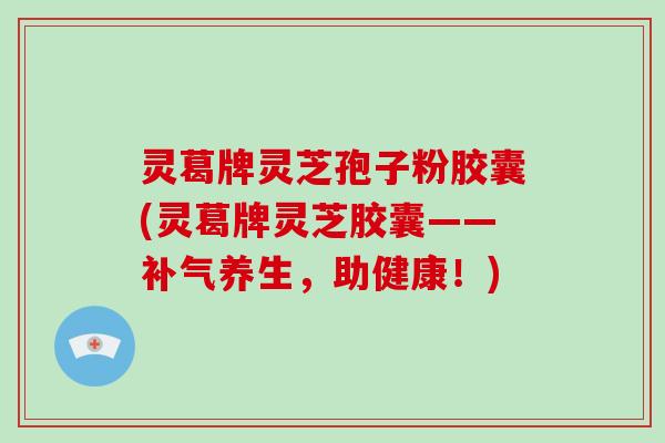 灵葛牌灵芝孢子粉胶囊(灵葛牌灵芝胶囊——补气养生，助健康！)