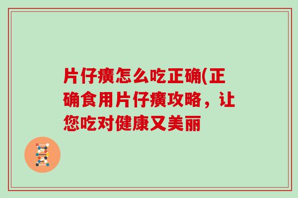 片仔癀怎么吃正确(正确食用片仔癀攻略，让您吃对健康又美丽