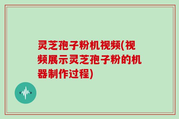 灵芝孢子粉机视频(视频展示灵芝孢子粉的机器制作过程)