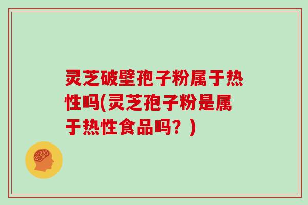 灵芝破壁孢子粉属于热性吗(灵芝孢子粉是属于热性食品吗?)-第1张图片-灵芝大师 灵芝破壁孢子粉属于热性吗(灵芝孢子粉是属于热性食品吗?)-第1张图片-灵芝大师